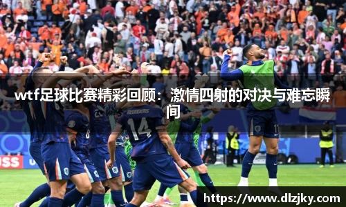 wtf足球比赛精彩回顾：激情四射的对决与难忘瞬间