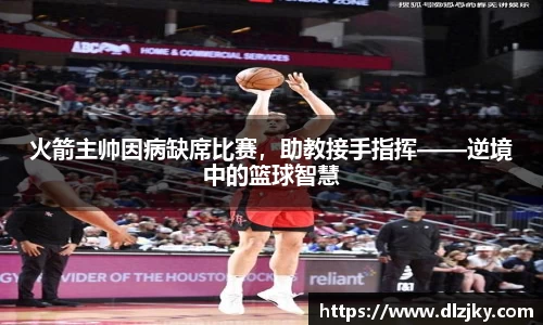 火箭主帅因病缺席比赛，助教接手指挥——逆境中的篮球智慧