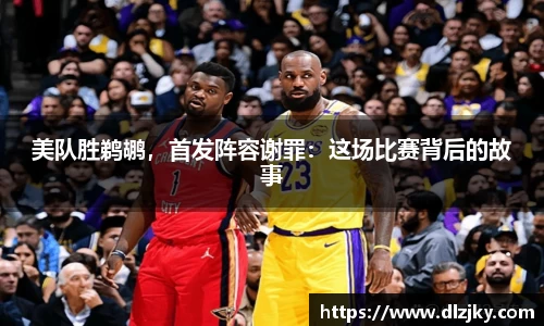 美队胜鹈鹕，首发阵容谢罪：这场比赛背后的故事