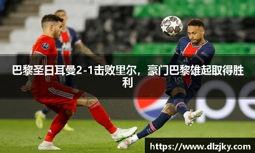 巴黎圣日耳曼2-1击败里尔，豪门巴黎雄起取得胜利