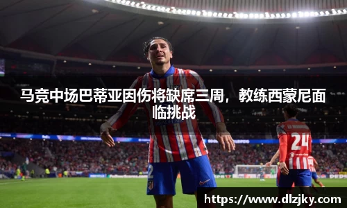 马竞中场巴蒂亚因伤将缺席三周，教练西蒙尼面临挑战