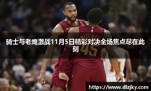 骑士与老鹰激战11月5日精彩对决全场焦点尽在此刻