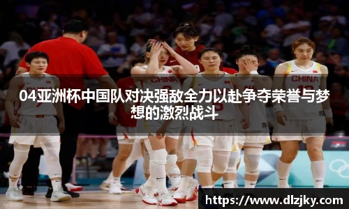 04亚洲杯中国队对决强敌全力以赴争夺荣誉与梦想的激烈战斗