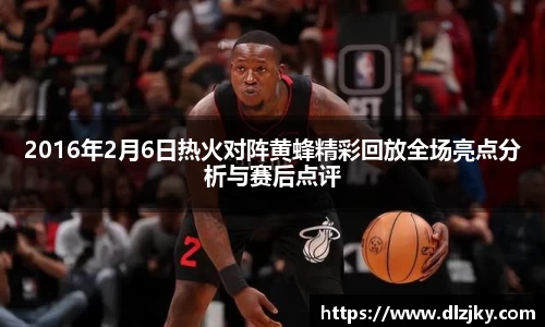 2016年2月6日热火对阵黄蜂精彩回放全场亮点分析与赛后点评