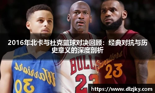 2016年北卡与杜克篮球对决回顾：经典对抗与历史意义的深度剖析