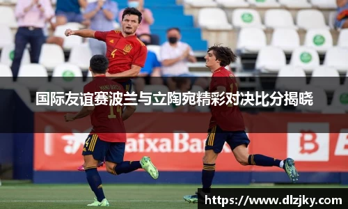 国际友谊赛波兰与立陶宛精彩对决比分揭晓