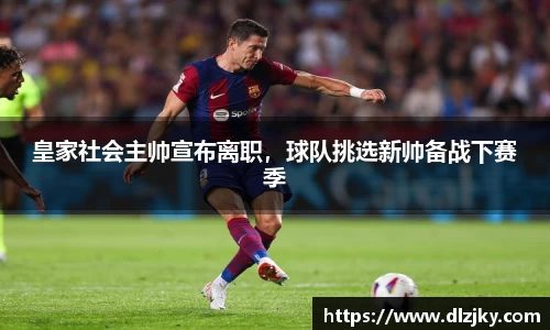 皇家社会主帅宣布离职，球队挑选新帅备战下赛季
