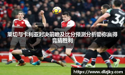 莱切与卡利亚对决前瞻及比分预测分析助你赢得竞猜胜利