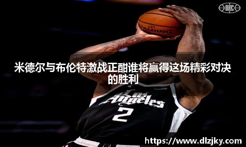 米德尔与布伦特激战正酣谁将赢得这场精彩对决的胜利