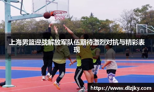 上海男篮迎战解放军队伍期待激烈对抗与精彩表现
