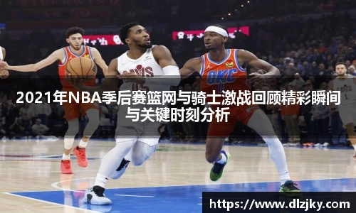 2021年NBA季后赛篮网与骑士激战回顾精彩瞬间与关键时刻分析