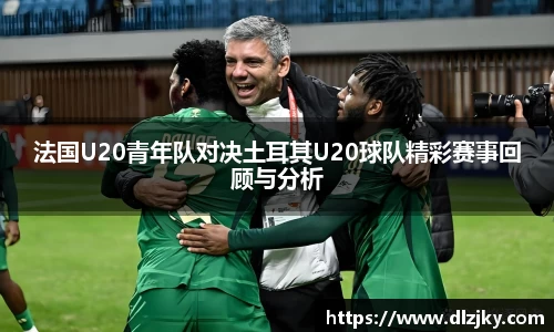 法国U20青年队对决土耳其U20球队精彩赛事回顾与分析