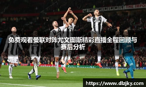 免费观看曼联对阵尤文图斯精彩直播全程回顾与赛后分析