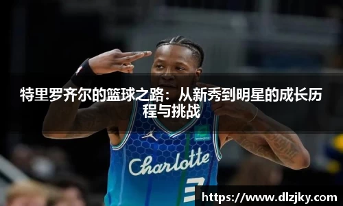 特里罗齐尔的篮球之路：从新秀到明星的成长历程与挑战