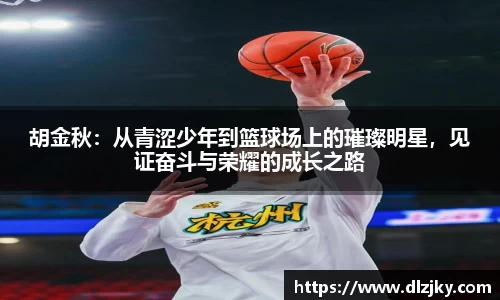 胡金秋：从青涩少年到篮球场上的璀璨明星，见证奋斗与荣耀的成长之路