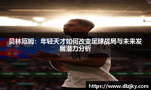 贝林厄姆：年轻天才如何改变足球战局与未来发展潜力分析