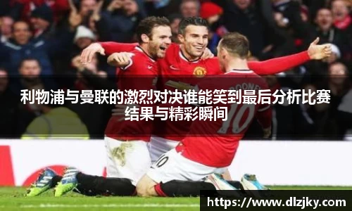 利物浦与曼联的激烈对决谁能笑到最后分析比赛结果与精彩瞬间