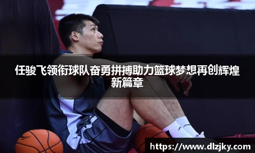 任骏飞领衔球队奋勇拼搏助力篮球梦想再创辉煌新篇章