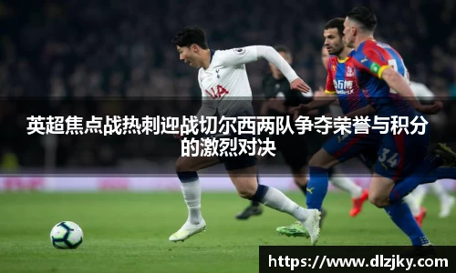 英超焦点战热刺迎战切尔西两队争夺荣誉与积分的激烈对决