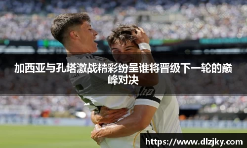 加西亚与孔塔激战精彩纷呈谁将晋级下一轮的巅峰对决